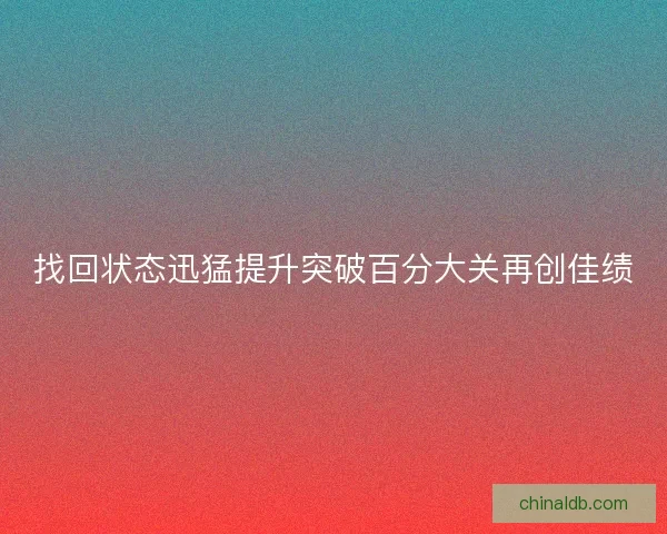 找回状态迅猛提升突破百分大关再创佳绩