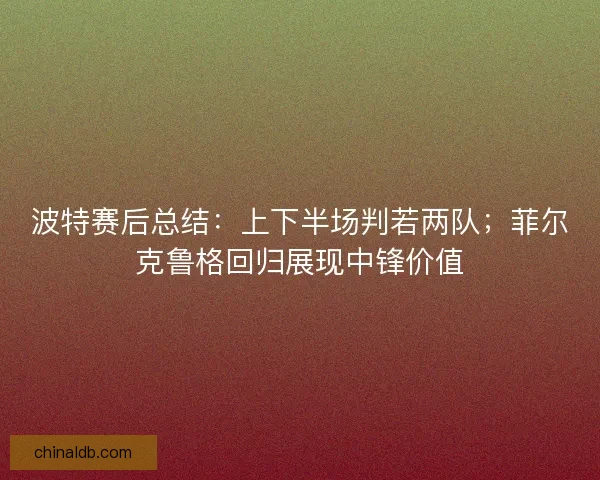 波特赛后总结：上下半场判若两队；菲尔克鲁格回归展现中锋价值