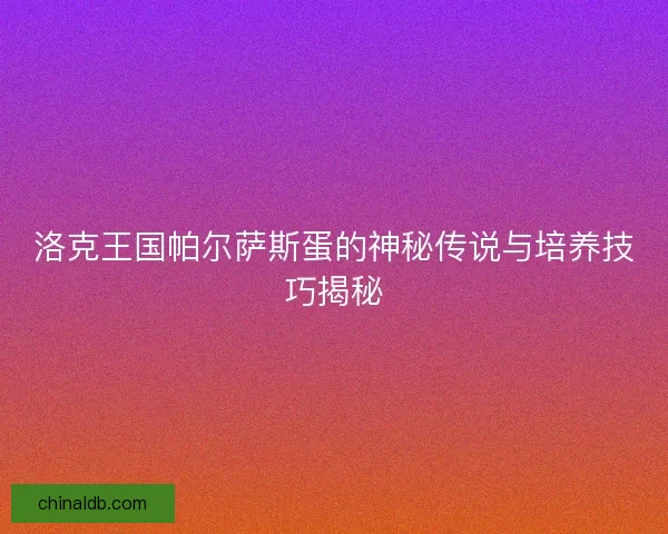 洛克王国帕尔萨斯蛋的神秘传说与培养技巧揭秘