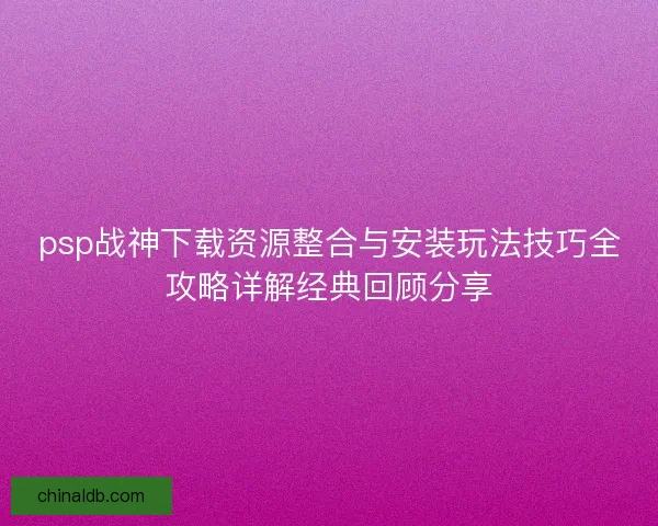 psp战神下载资源整合与安装玩法技巧全攻略详解经典回顾分享