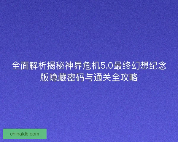 全面解析揭秘神界危机5.0最终幻想纪念版隐藏密码与通关全攻略