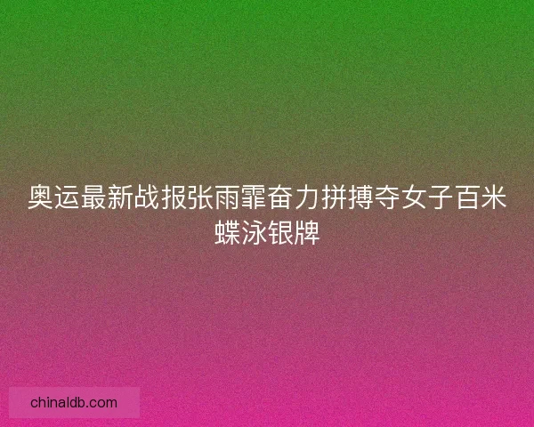 奥运最新战报张雨霏奋力拼搏夺女子百米蝶泳银牌