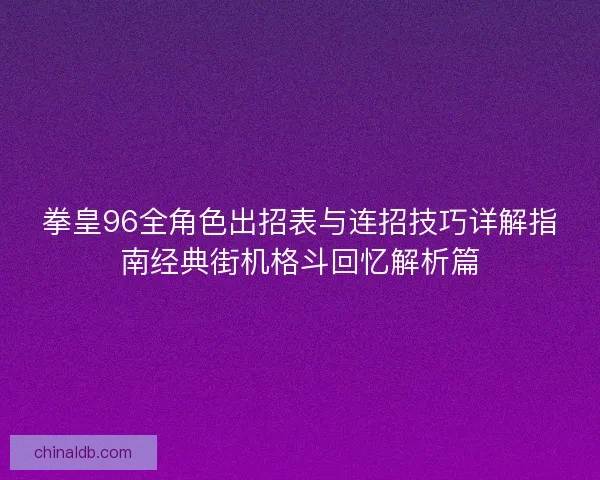 拳皇96全角色出招表与连招技巧详解指南经典街机格斗回忆解析篇