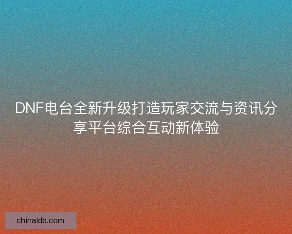 DNF电台全新升级打造玩家交流与资讯分享平台综合互动新体验
