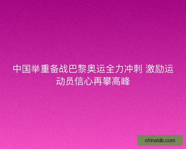 中国举重备战巴黎奥运全力冲刺 激励运动员信心再攀高峰
