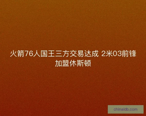 火箭76人国王三方交易达成 2米03前锋加盟休斯顿 火箭76人国王三方交易达成 2米03前锋加盟休斯顿