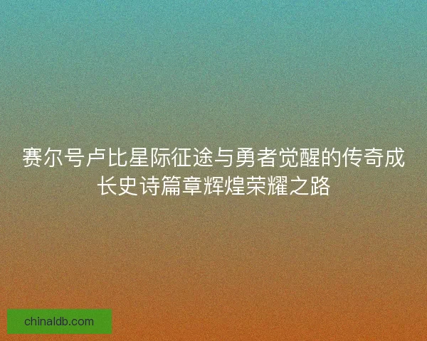 赛尔号卢比星际征途与勇者觉醒的传奇成长史诗篇章辉煌荣耀之路