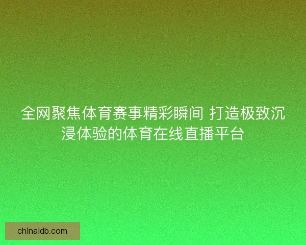 全网聚焦体育赛事精彩瞬间 打造极致沉浸体验的体育在线直播平台