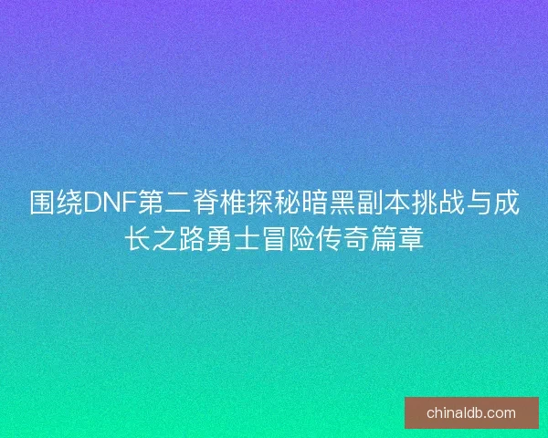 围绕DNF第二脊椎探秘暗黑副本挑战与成长之路勇士冒险传奇篇章 围绕DNF第二脊椎探秘暗黑副本挑战与成长之路勇士冒险传奇篇章