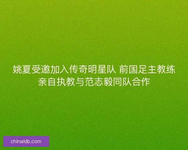 姚夏受邀加入传奇明星队 前国足主教练亲自执教与范志毅同队合作