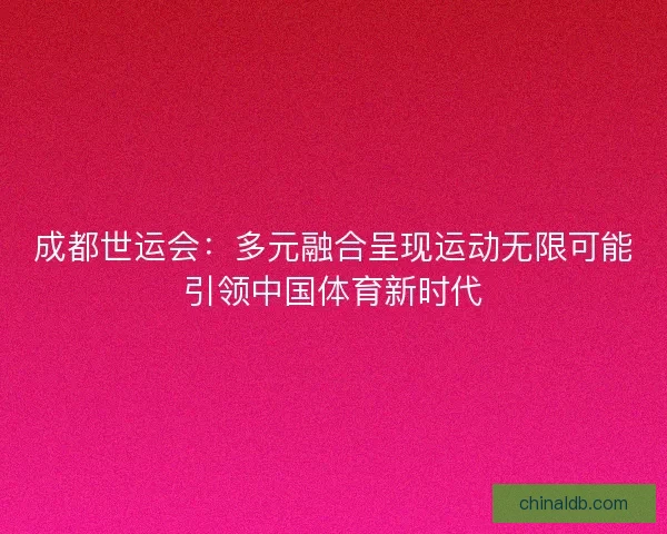 成都世运会:多元融合呈现运动无限可能引领中国体育新时代 成都世运会:多元融合呈现运动无限可能引领中国体育新时代