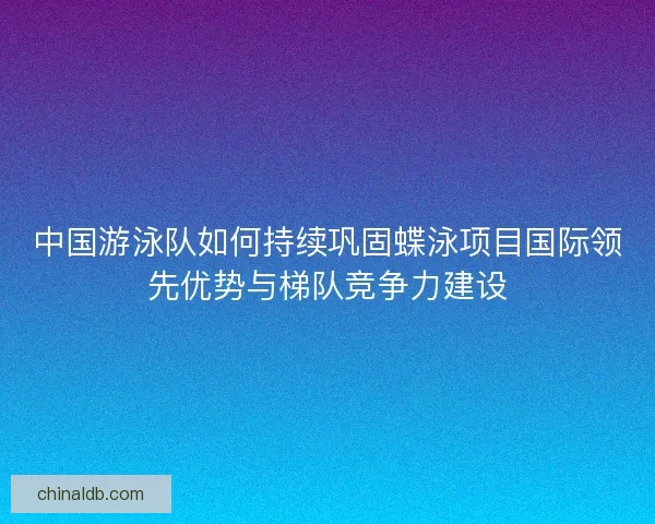 中国游泳队如何持续巩固蝶泳项目国际领先优势与梯队竞争力建设