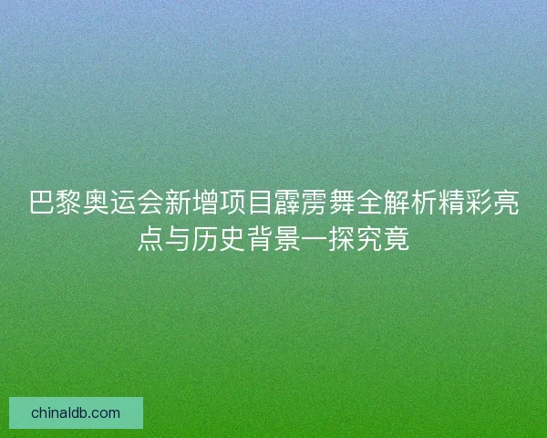 巴黎奥运会新增项目霹雳舞全解析精彩亮点与历史背景一探究竟 巴黎奥运会新增项目霹雳舞全解析精彩亮点与历史背景一探究竟