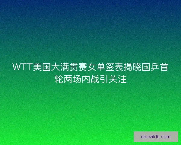 WTT美国大满贯赛女单签表揭晓国乒首轮两场内战引关注