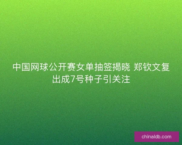 中国网球公开赛女单抽签揭晓 郑钦文复出成7号种子引关注