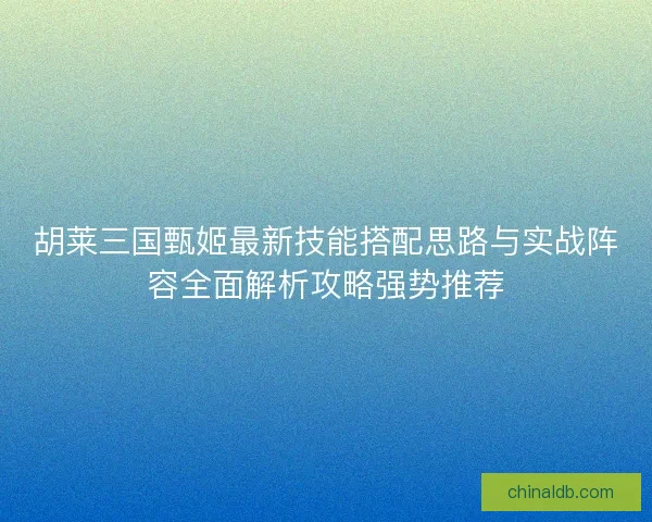 胡莱三国甄姬最新技能搭配思路与实战阵容全面解析攻略强势推荐 胡莱三国甄姬最新技能搭配思路与实战阵容全面解析攻略强势推荐