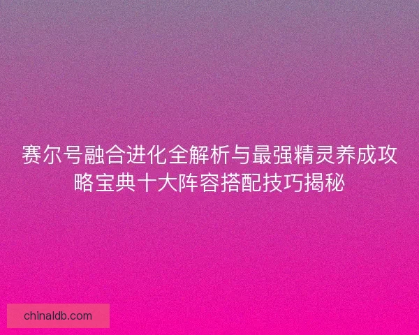 赛尔号融合进化全解析与最强精灵养成攻略宝典十大阵容搭配技巧揭秘