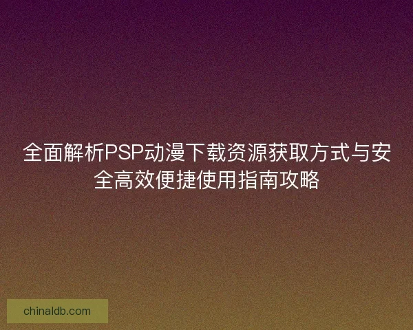 全面解析PSP动漫下载资源获取方式与安全高效便捷使用指南攻略