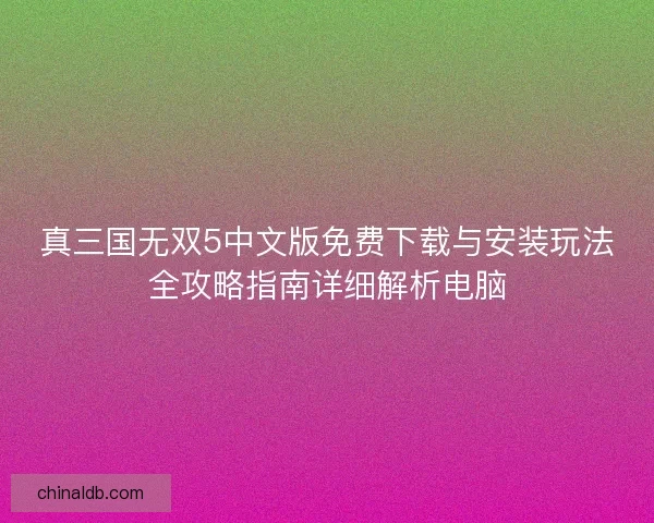 真三国无双5中文版免费下载与安装玩法全攻略指南详细解析电脑 真三国无双5中文版免费下载与安装玩法全攻略指南详细解析电脑